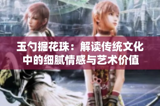 玉勺掘花珠：解读传统文化中的细腻情感与艺术价值