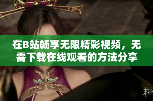 在B站畅享无限精彩视频，无需下载在线观看的方法分享