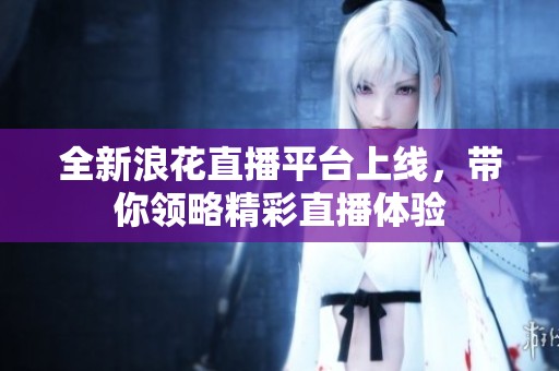 全新浪花直播平台上线，带你领略精彩直播体验