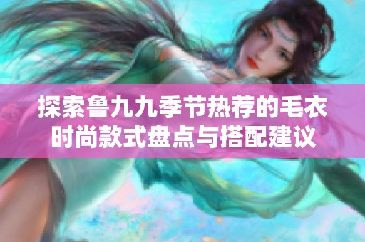 探索鲁九九季节热荐的毛衣时尚款式盘点与搭配建议