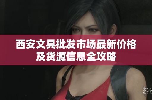 西安文具批发市场最新价格及货源信息全攻略
