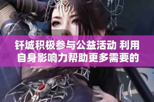 钎城积极参与公益活动 利用自身影响力帮助更多需要的人