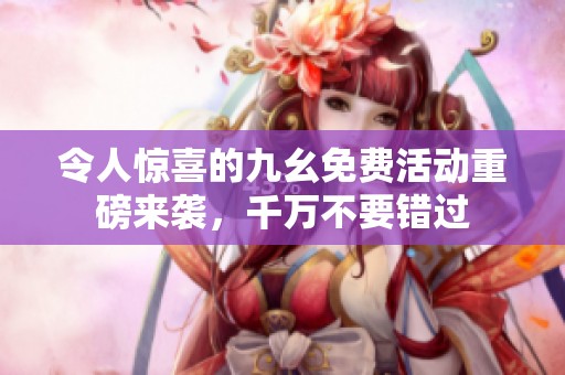 令人惊喜的九幺免费活动重磅来袭，千万不要错过