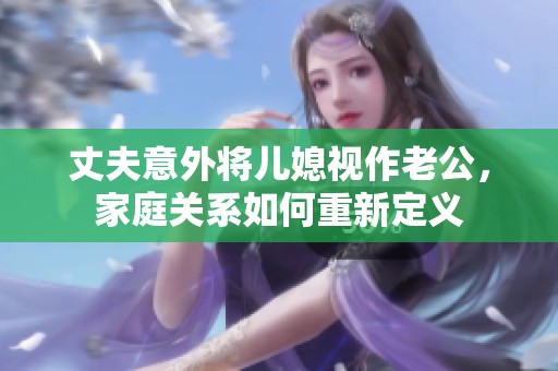 丈夫意外将儿媳视作老公，家庭关系如何重新定义