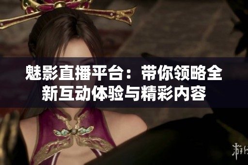 魅影直播平台：带你领略全新互动体验与精彩内容