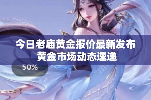 今日老庙黄金报价最新发布 黄金市场动态速递