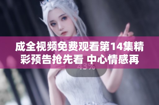 成全视频免费观看第14集精彩预告抢先看 中心情感再升温