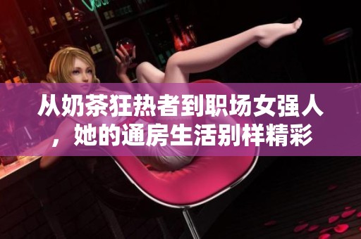 从奶茶狂热者到职场女强人，她的通房生活别样精彩