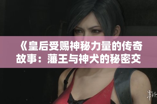 《皇后受赐神秘力量的传奇故事：藩王与神犬的秘密交易》