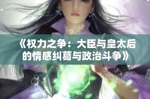 《权力之争：大臣与皇太后的情感纠葛与政治斗争》