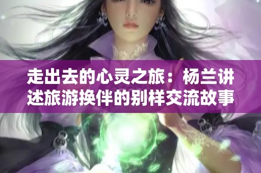 走出去的心灵之旅：杨兰讲述旅游换伴的别样交流故事