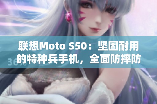 联想Moto S50：坚固耐用的特种兵手机，全面防摔防水性能解析