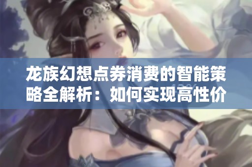龙族幻想点券消费的智能策略全解析：如何实现高性价比购买