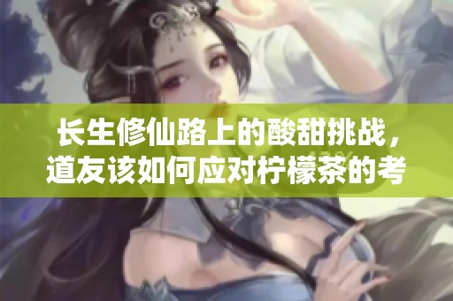 长生修仙路上的酸甜挑战，道友该如何应对柠檬茶的考验？