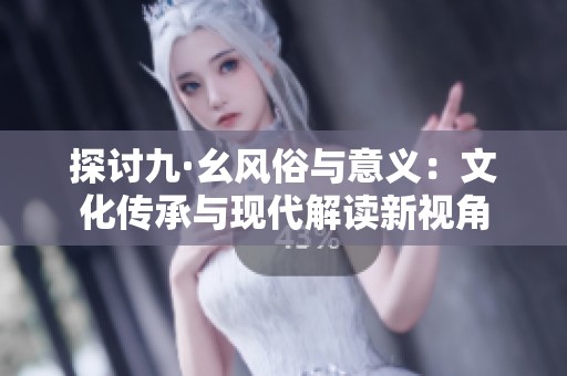 探讨九·幺风俗与意义：文化传承与现代解读新视角