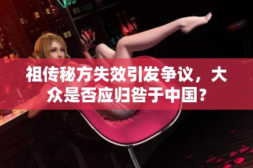 祖传秘方失效引发争议，大众是否应归咎于中国？
