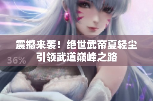 震撼来袭！绝世武帝夏轻尘引领武道巅峰之路