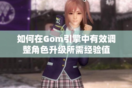 如何在Gom引擎中有效调整角色升级所需经验值