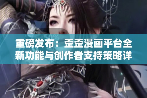 重磅发布：歪歪漫画平台全新功能与创作者支持策略详解
