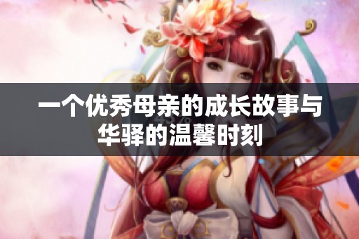 一个优秀母亲的成长故事与华驿的温馨时刻