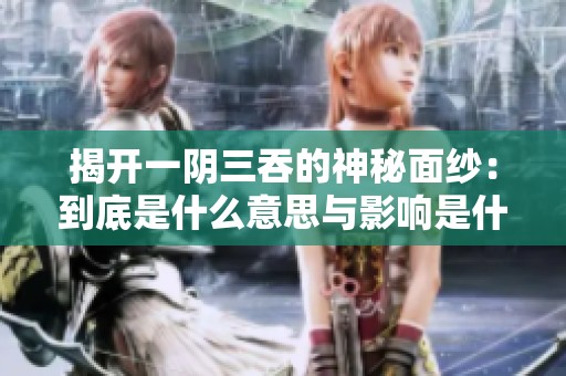 揭开一阴三吞的神秘面纱：到底是什么意思与影响是什么
