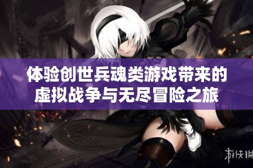 体验创世兵魂类游戏带来的虚拟战争与无尽冒险之旅