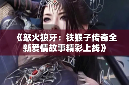 《怒火狼牙：铁猴子传奇全新爱情故事精彩上线》