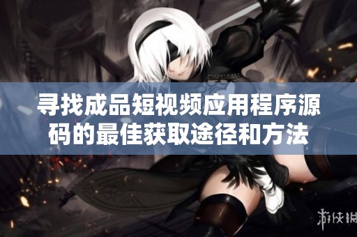 寻找成品短视频应用程序源码的最佳获取途径和方法