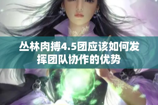 丛林肉搏4.5团应该如何发挥团队协作的优势