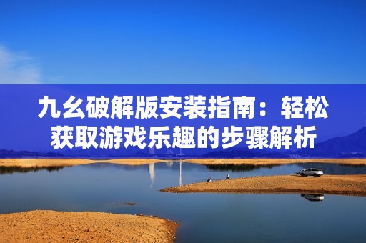 九幺破解版安装指南：轻松获取游戏乐趣的步骤解析
