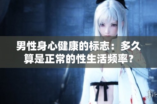 男性身心健康的标志：多久算是正常的性生活频率？