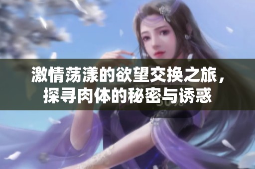 激情荡漾的欲望交换之旅，探寻肉体的秘密与诱惑