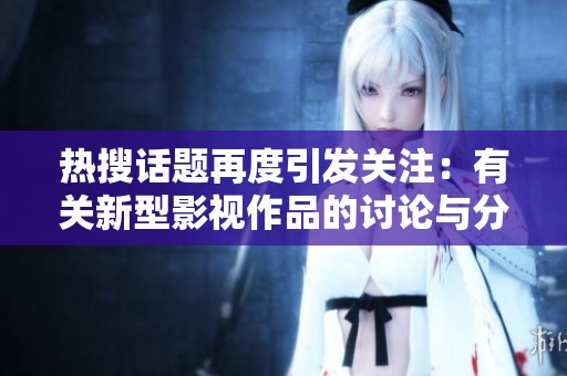 热搜话题再度引发关注：有关新型影视作品的讨论与分析