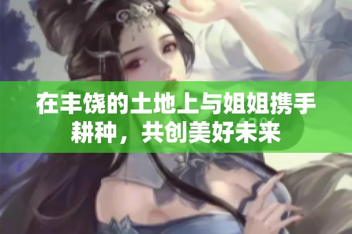 在丰饶的土地上与姐姐携手耕种，共创美好未来