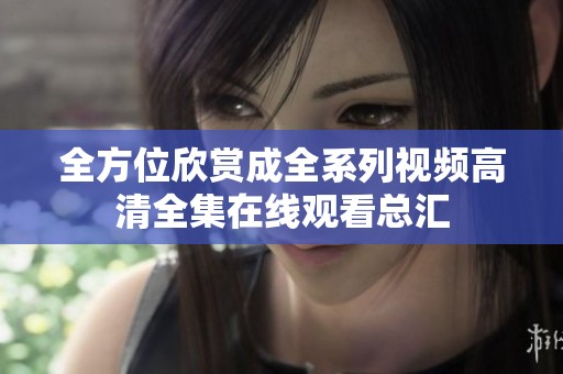全方位欣赏成全系列视频高清全集在线观看总汇
