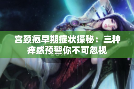 宫颈癌早期症状探秘：三种痒感预警你不可忽视