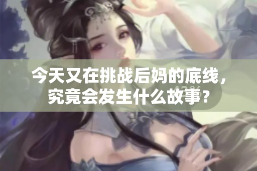 今天又在挑战后妈的底线，究竟会发生什么故事？