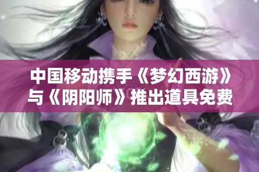 中国移动携手《梦幻西游》与《阴阳师》推出道具免费兑换活动