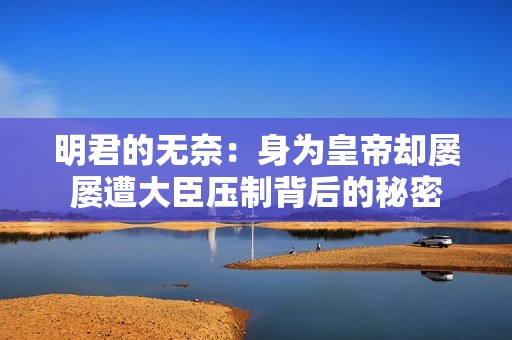 明君的无奈：身为皇帝却屡屡遭大臣压制背后的秘密