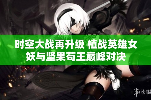 时空大战再升级 植战英雄女妖与坚果苟王巅峰对决