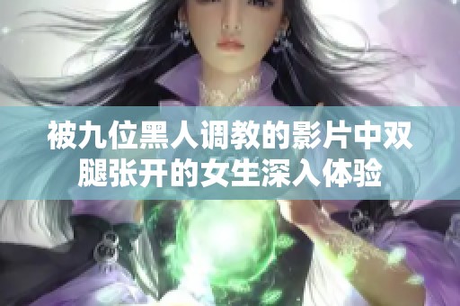 被九位黑人调教的影片中双腿张开的女生深入体验