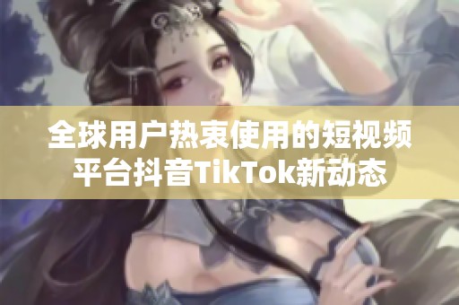 全球用户热衷使用的短视频平台抖音TikTok新动态