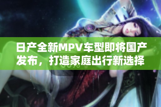 日产全新MPV车型即将国产发布，打造家庭出行新选择