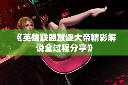 《英雄联盟放逐大帝精彩解说全过程分享》