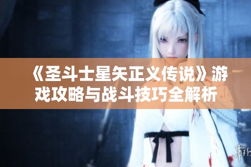 《圣斗士星矢正义传说》游戏攻略与战斗技巧全解析