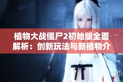 植物大战僵尸2初始版全面解析：创新玩法与新植物介绍