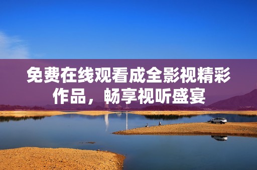 免费在线观看成全影视精彩作品，畅享视听盛宴