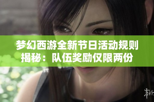 梦幻西游全新节日活动规则揭秘：队伍奖励仅限两份