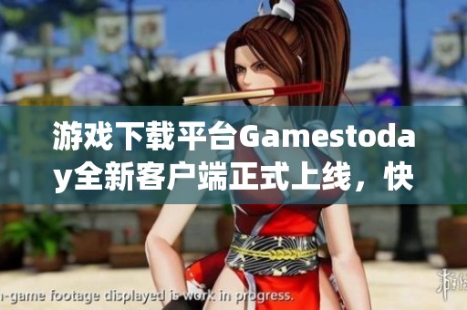游戏下载平台Gamestoday全新客户端正式上线，快来体验吧！