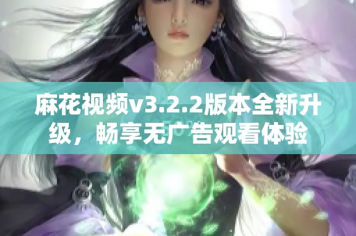 麻花视频v3.2.2版本全新升级，畅享无广告观看体验